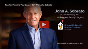 John A. Sobrato, Board Chair Emeritus of Sobrato Philanthropies. John A. Sobrato smiling in a suit jacket next to text promoting a Ronald McDonald House Charities video on legacy giving.